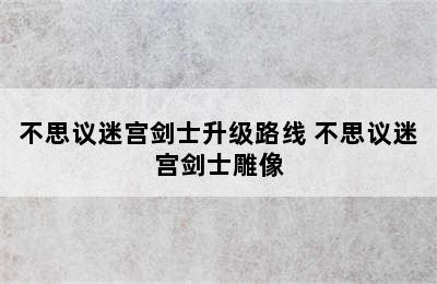 不思议迷宫剑士升级路线 不思议迷宫剑士雕像